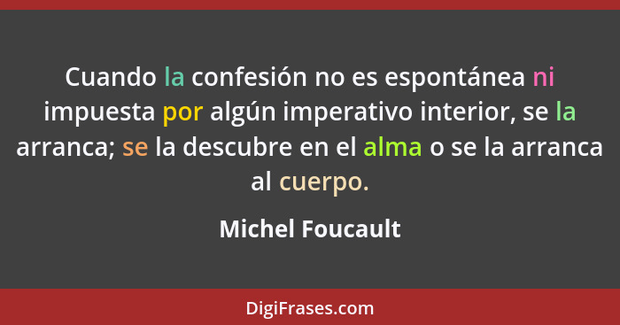Cuando la confesión no es espontánea ni impuesta por algún imperativo interior, se la arranca; se la descubre en el alma o se la arr... - Michel Foucault