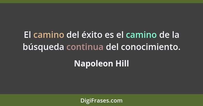 El camino del éxito es el camino de la búsqueda continua del conocimiento.... - Napoleon Hill