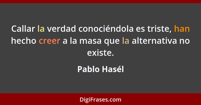 Callar la verdad conociéndola es triste, han hecho creer a la masa que la alternativa no existe.... - Pablo Hasél