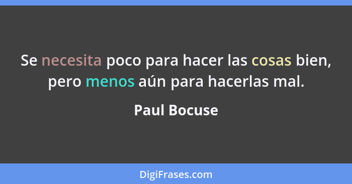 Se necesita poco para hacer las cosas bien, pero menos aún para hacerlas mal.... - Paul Bocuse