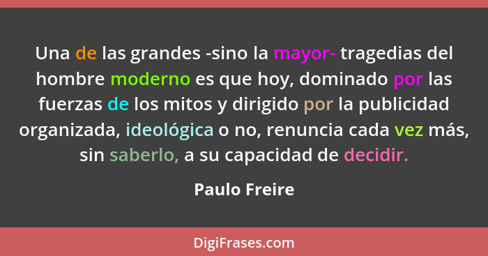 Una de las grandes -sino la mayor- tragedias del hombre moderno es que hoy, dominado por las fuerzas de los mitos y dirigido por la pub... - Paulo Freire