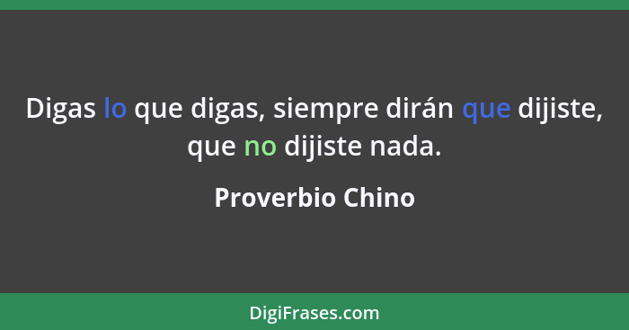 Digas lo que digas, siempre dirán que dijiste, que no dijiste nada.... - Proverbio Chino