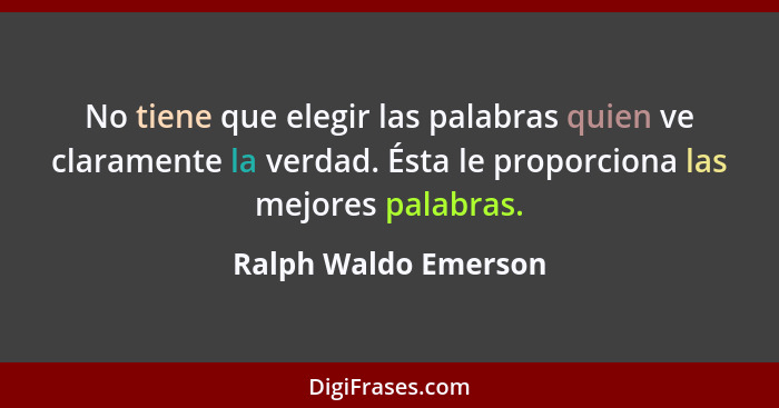 No tiene que elegir las palabras quien ve claramente la verdad. Ésta le proporciona las mejores palabras.... - Ralph Waldo Emerson