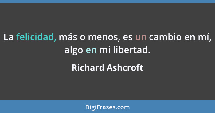 La felicidad, más o menos, es un cambio en mí, algo en mi libertad.... - Richard Ashcroft