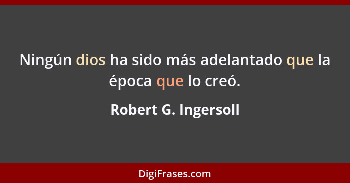 Ningún dios ha sido más adelantado que la época que lo creó.... - Robert G. Ingersoll