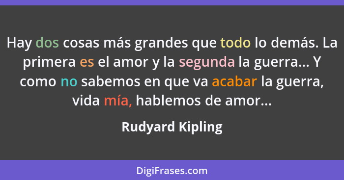 Hay dos cosas más grandes que todo lo demás. La primera es el amor y la segunda la guerra... Y como no sabemos en que va acabar la g... - Rudyard Kipling