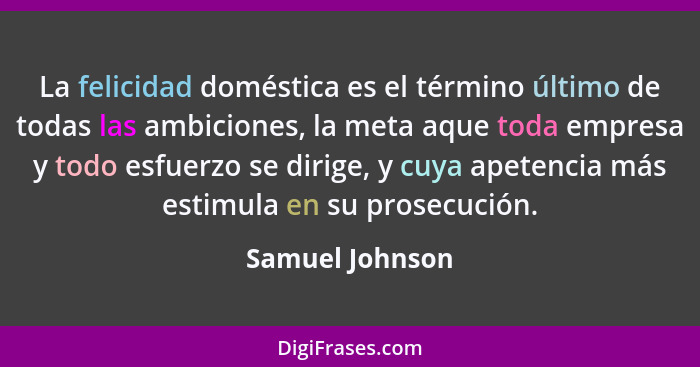 La felicidad doméstica es el término último de todas las ambiciones, la meta aque toda empresa y todo esfuerzo se dirige, y cuya apet... - Samuel Johnson