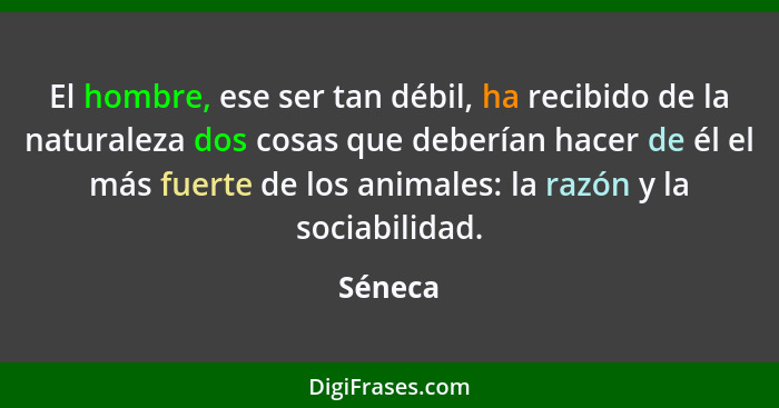 El hombre, ese ser tan débil, ha recibido de la naturaleza dos cosas que deberían hacer de él el más fuerte de los animales: la razón y la so... - Séneca