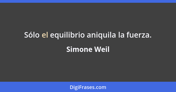 Sólo el equilibrio aniquila la fuerza.... - Simone Weil