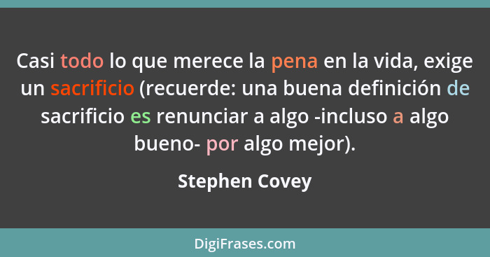 Casi todo lo que merece la pena en la vida, exige un sacrificio (recuerde: una buena definición de sacrificio es renunciar a algo -inc... - Stephen Covey