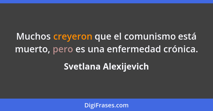 Muchos creyeron que el comunismo está muerto, pero es una enfermedad crónica.... - Svetlana Alexijevich