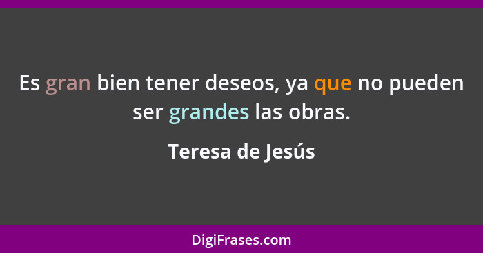 Es gran bien tener deseos, ya que no pueden ser grandes las obras.... - Teresa de Jesús