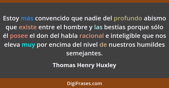 Estoy más convencido que nadie del profundo abismo que existe entre el hombre y las bestias porque sólo él posee el don del habl... - Thomas Henry Huxley