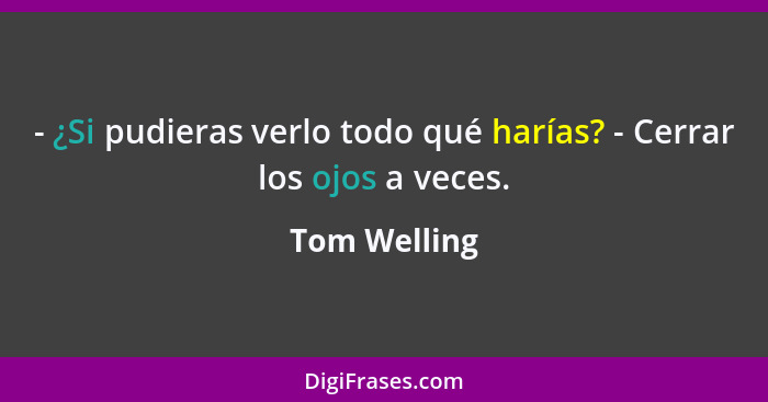 - ¿Si pudieras verlo todo qué harías? - Cerrar los ojos a veces.... - Tom Welling