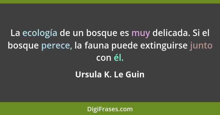 La ecología de un bosque es muy delicada. Si el bosque perece, la fauna puede extinguirse junto con él.... - Ursula K. Le Guin
