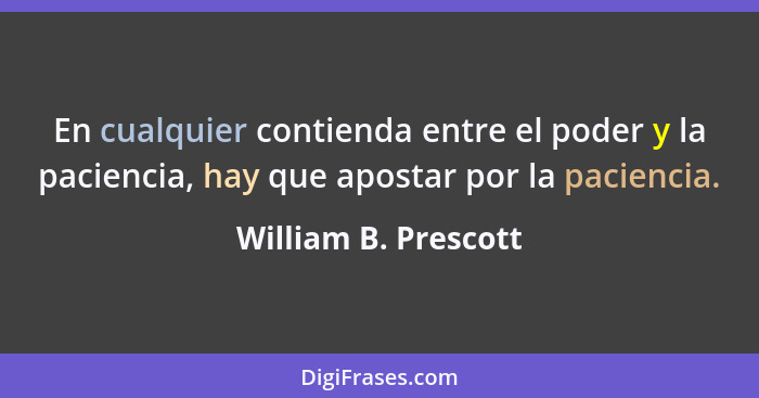 En cualquier contienda entre el poder y la paciencia, hay que apostar por la paciencia.... - William B. Prescott
