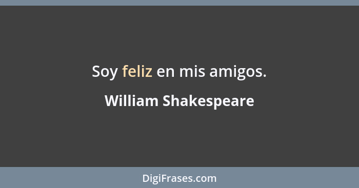 Soy feliz en mis amigos.... - William Shakespeare