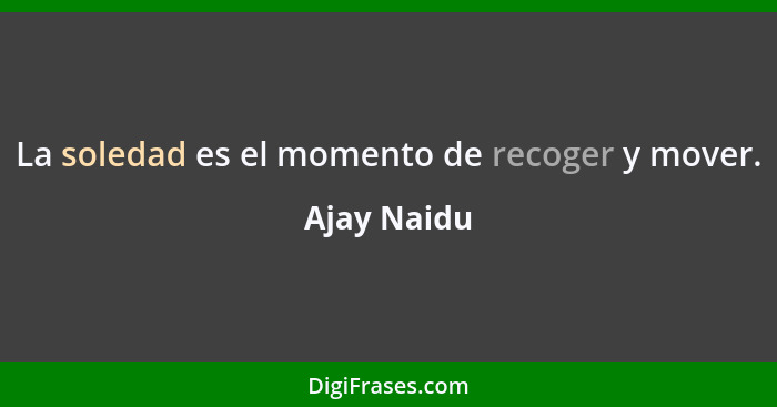 La soledad es el momento de recoger y mover.... - Ajay Naidu