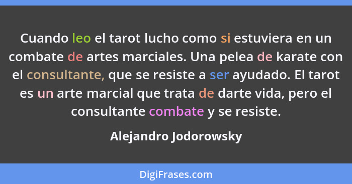 Cuando leo el tarot lucho como si estuviera en un combate de artes marciales. Una pelea de karate con el consultante, que se re... - Alejandro Jodorowsky