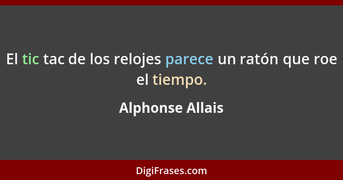 El tic tac de los relojes parece un ratón que roe el tiempo.... - Alphonse Allais