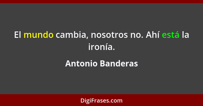 El mundo cambia, nosotros no. Ahí está la ironía.... - Antonio Banderas