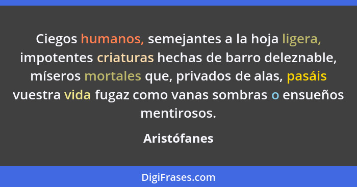 Ciegos humanos, semejantes a la hoja ligera, impotentes criaturas hechas de barro deleznable, míseros mortales que, privados de alas, pa... - Aristófanes