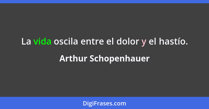 La vida oscila entre el dolor y el hastío.... - Arthur Schopenhauer