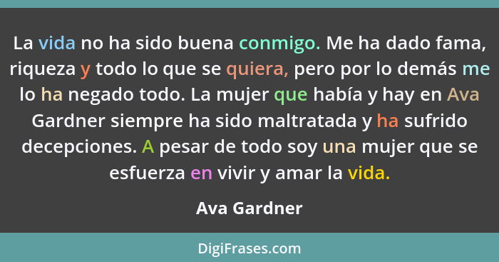 La vida no ha sido buena conmigo. Me ha dado fama, riqueza y todo lo que se quiera, pero por lo demás me lo ha negado todo. La mujer que... - Ava Gardner