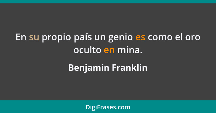 En su propio país un genio es como el oro oculto en mina.... - Benjamin Franklin