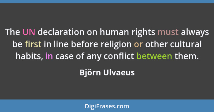 The UN declaration on human rights must always be first in line before religion or other cultural habits, in case of any conflict betw... - Björn Ulvaeus