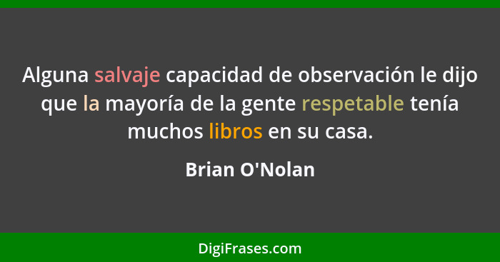 Alguna salvaje capacidad de observación le dijo que la mayoría de la gente respetable tenía muchos libros en su casa.... - Brian O'Nolan