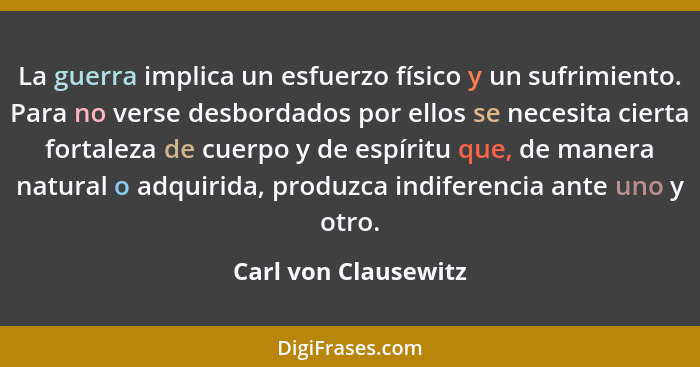 La guerra implica un esfuerzo físico y un sufrimiento. Para no verse desbordados por ellos se necesita cierta fortaleza de cuerp... - Carl von Clausewitz