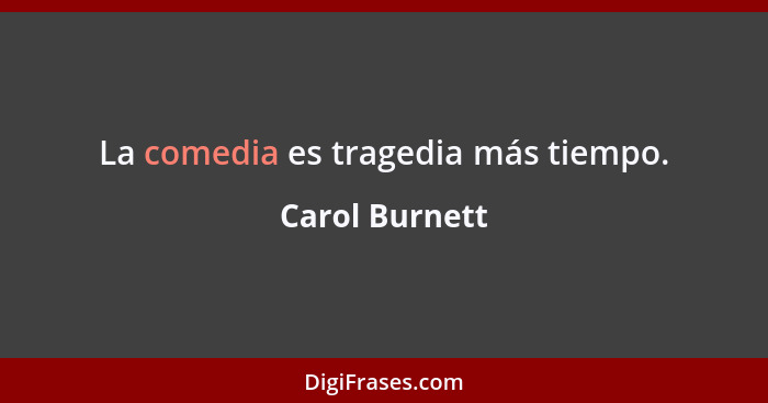 La comedia es tragedia más tiempo.... - Carol Burnett