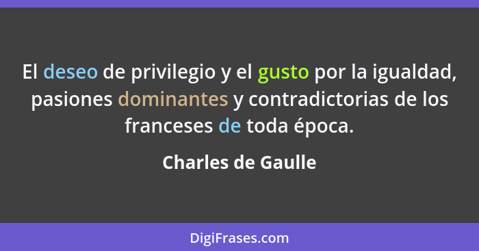 El deseo de privilegio y el gusto por la igualdad, pasiones dominantes y contradictorias de los franceses de toda época.... - Charles de Gaulle