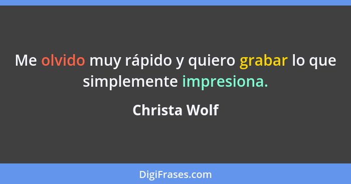 Me olvido muy rápido y quiero grabar lo que simplemente impresiona.... - Christa Wolf