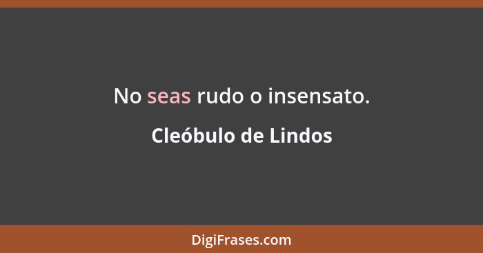 No seas rudo o insensato.... - Cleóbulo de Lindos