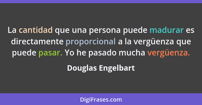 La cantidad que una persona puede madurar es directamente proporcional a la vergüenza que puede pasar. Yo he pasado mucha vergüenz... - Douglas Engelbart