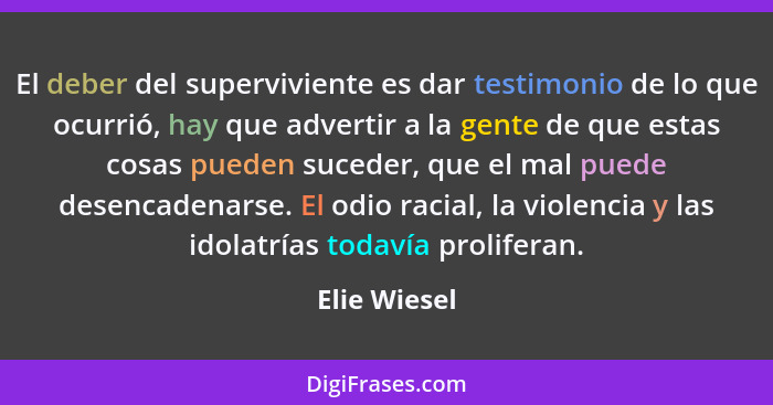 El deber del superviviente es dar testimonio de lo que ocurrió, hay que advertir a la gente de que estas cosas pueden suceder, que el ma... - Elie Wiesel