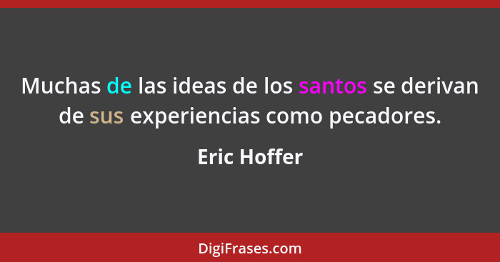 Muchas de las ideas de los santos se derivan de sus experiencias como pecadores.... - Eric Hoffer