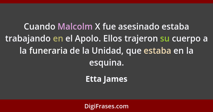 Cuando Malcolm X fue asesinado estaba trabajando en el Apolo. Ellos trajeron su cuerpo a la funeraria de la Unidad, que estaba en la esqu... - Etta James