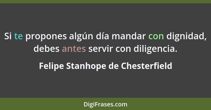 Si te propones algún día mandar con dignidad, debes antes servir con diligencia.... - Felipe Stanhope de Chesterfield