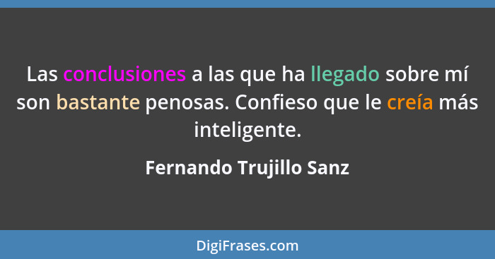 Las conclusiones a las que ha llegado sobre mí son bastante penosas. Confieso que le creía más inteligente.... - Fernando Trujillo Sanz