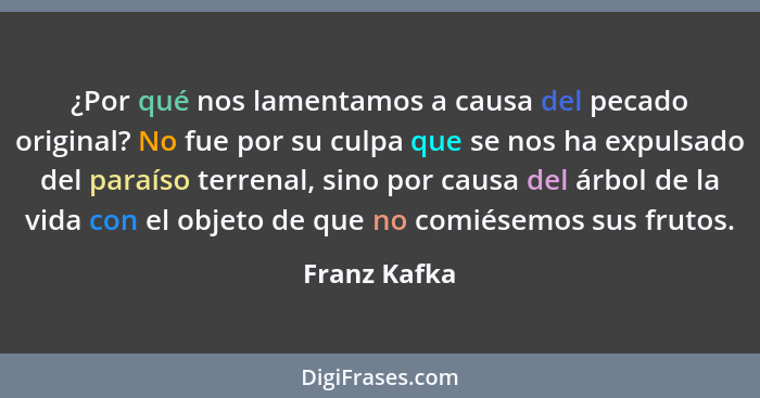 ¿Por qué nos lamentamos a causa del pecado original? No fue por su culpa que se nos ha expulsado del paraíso terrenal, sino por causa de... - Franz Kafka