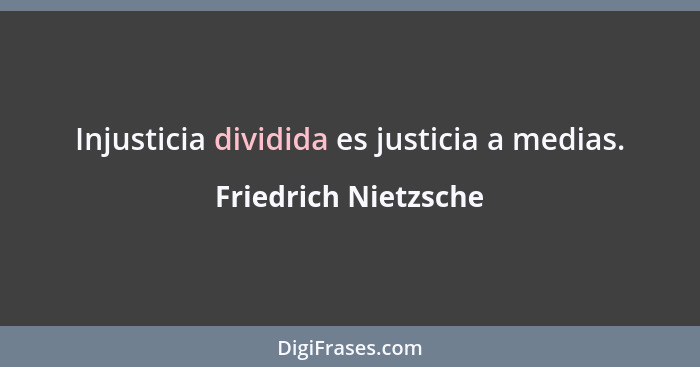 Injusticia dividida es justicia a medias.... - Friedrich Nietzsche