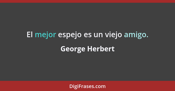 El mejor espejo es un viejo amigo.... - George Herbert