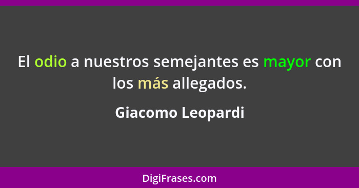 El odio a nuestros semejantes es mayor con los más allegados.... - Giacomo Leopardi