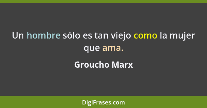 Un hombre sólo es tan viejo como la mujer que ama.... - Groucho Marx