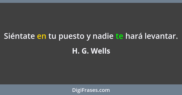 Siéntate en tu puesto y nadie te hará levantar.... - H. G. Wells