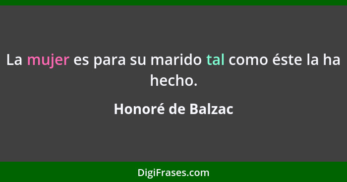 La mujer es para su marido tal como éste la ha hecho.... - Honoré de Balzac