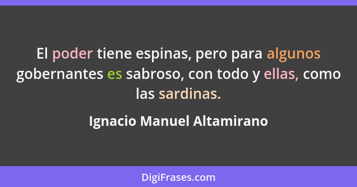 El poder tiene espinas, pero para algunos gobernantes es sabroso, con todo y ellas, como las sardinas.... - Ignacio Manuel Altamirano